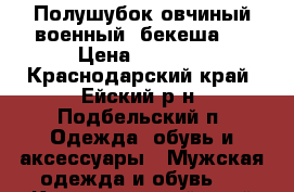 Полушубок овчиный военный (бекеша). › Цена ­ 6 500 - Краснодарский край, Ейский р-н, Подбельский п. Одежда, обувь и аксессуары » Мужская одежда и обувь   . Краснодарский край